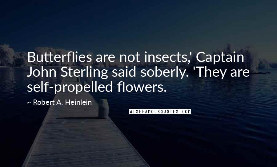 Robert A. Heinlein Quotes: Butterflies are not insects,' Captain John Sterling said soberly. 'They are self-propelled flowers.