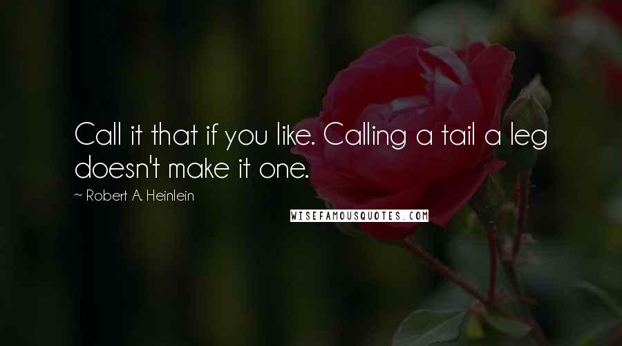 Robert A. Heinlein Quotes: Call it that if you like. Calling a tail a leg doesn't make it one.