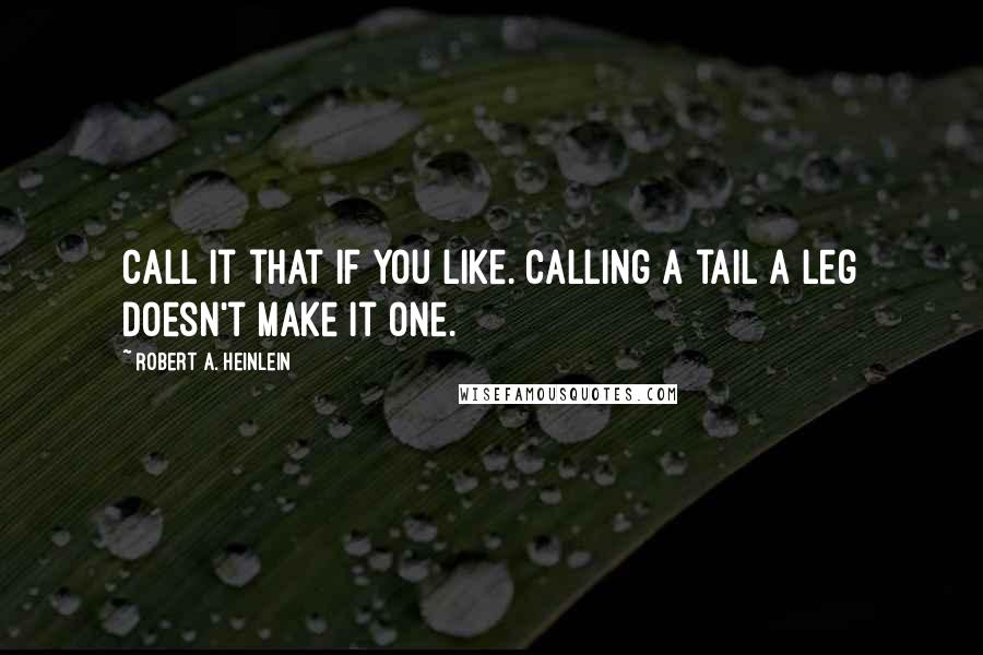 Robert A. Heinlein Quotes: Call it that if you like. Calling a tail a leg doesn't make it one.