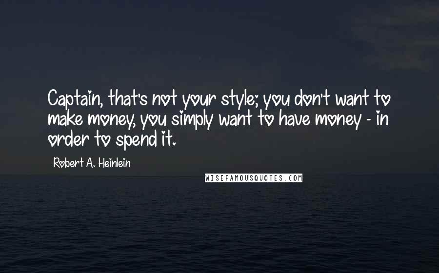 Robert A. Heinlein Quotes: Captain, that's not your style; you don't want to make money, you simply want to have money - in order to spend it.