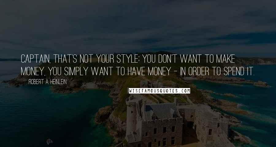 Robert A. Heinlein Quotes: Captain, that's not your style; you don't want to make money, you simply want to have money - in order to spend it.