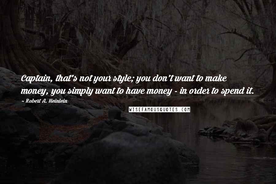 Robert A. Heinlein Quotes: Captain, that's not your style; you don't want to make money, you simply want to have money - in order to spend it.