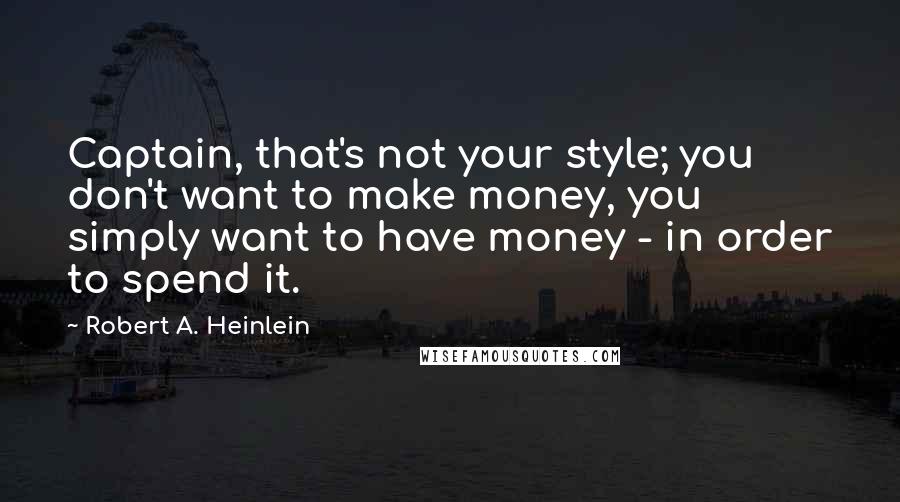 Robert A. Heinlein Quotes: Captain, that's not your style; you don't want to make money, you simply want to have money - in order to spend it.