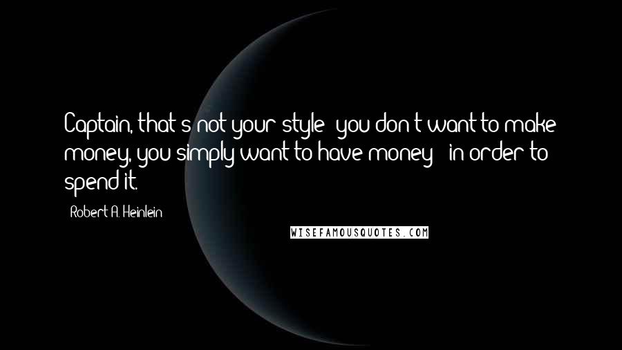 Robert A. Heinlein Quotes: Captain, that's not your style; you don't want to make money, you simply want to have money - in order to spend it.