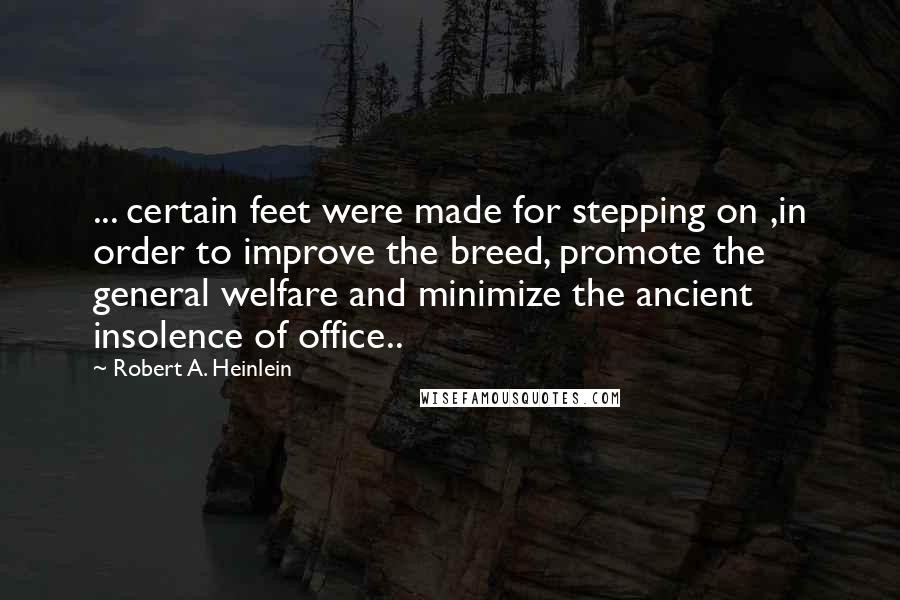 Robert A. Heinlein Quotes: ... certain feet were made for stepping on ,in order to improve the breed, promote the general welfare and minimize the ancient insolence of office..