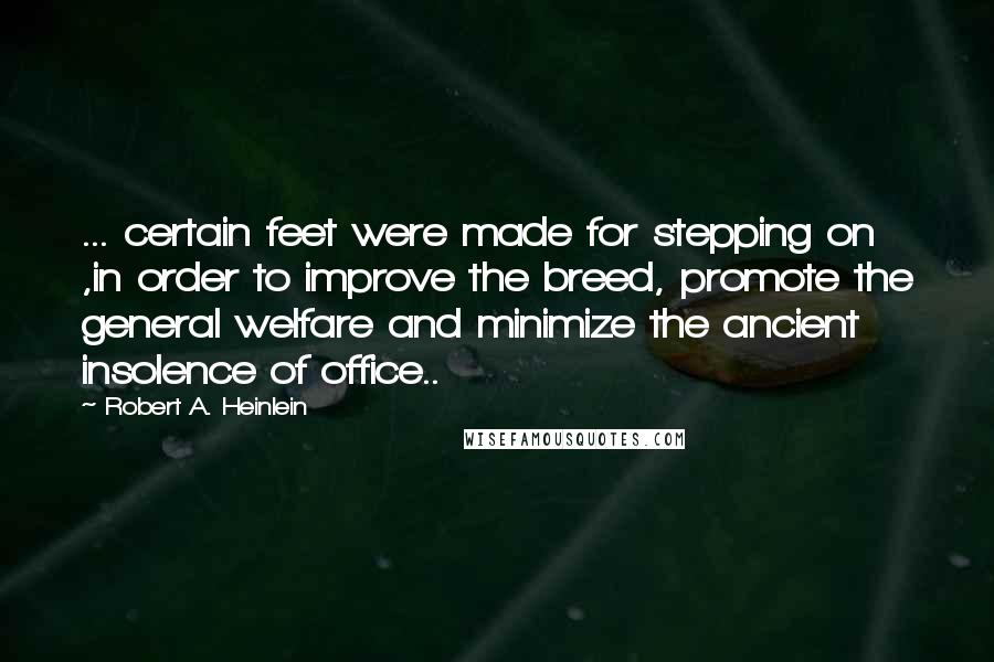 Robert A. Heinlein Quotes: ... certain feet were made for stepping on ,in order to improve the breed, promote the general welfare and minimize the ancient insolence of office..