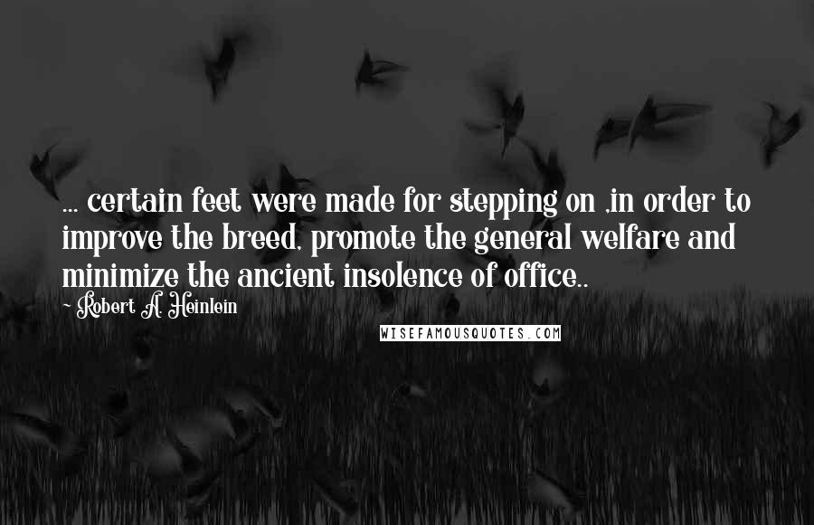 Robert A. Heinlein Quotes: ... certain feet were made for stepping on ,in order to improve the breed, promote the general welfare and minimize the ancient insolence of office..