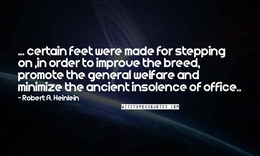 Robert A. Heinlein Quotes: ... certain feet were made for stepping on ,in order to improve the breed, promote the general welfare and minimize the ancient insolence of office..
