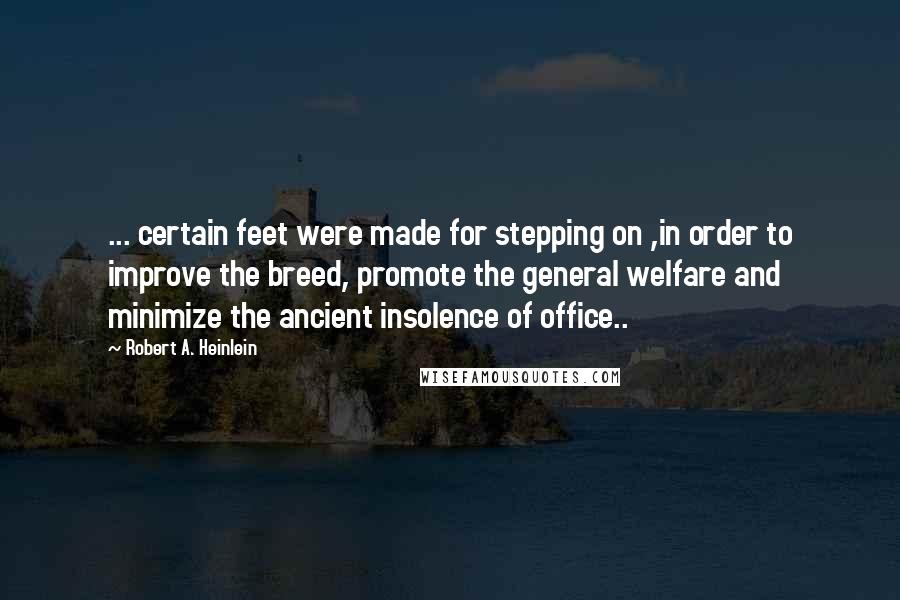 Robert A. Heinlein Quotes: ... certain feet were made for stepping on ,in order to improve the breed, promote the general welfare and minimize the ancient insolence of office..