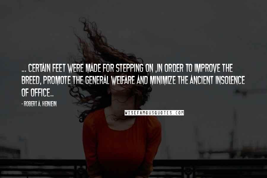 Robert A. Heinlein Quotes: ... certain feet were made for stepping on ,in order to improve the breed, promote the general welfare and minimize the ancient insolence of office..