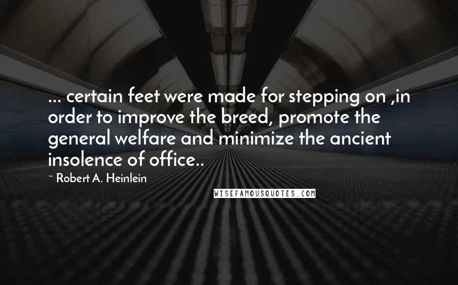 Robert A. Heinlein Quotes: ... certain feet were made for stepping on ,in order to improve the breed, promote the general welfare and minimize the ancient insolence of office..