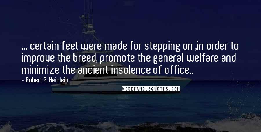 Robert A. Heinlein Quotes: ... certain feet were made for stepping on ,in order to improve the breed, promote the general welfare and minimize the ancient insolence of office..