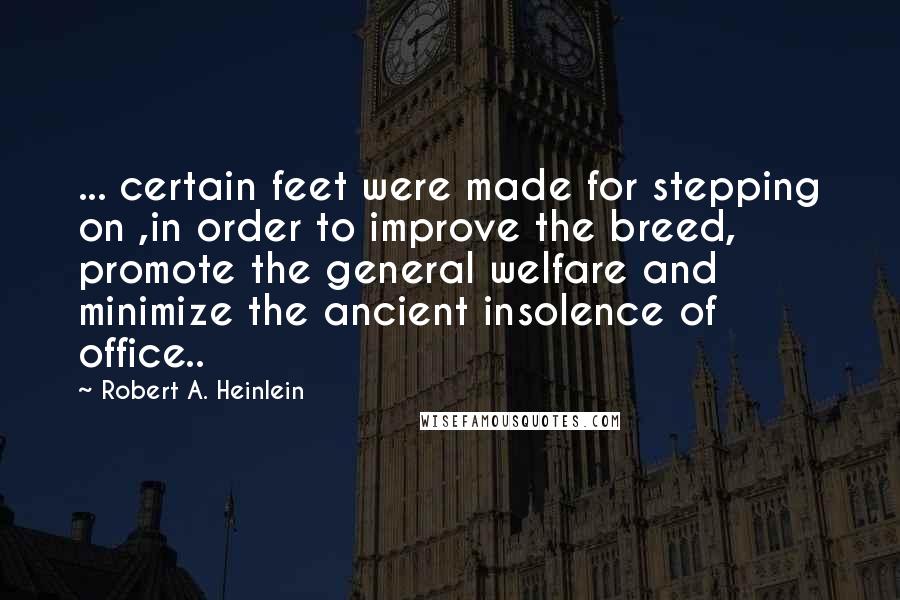 Robert A. Heinlein Quotes: ... certain feet were made for stepping on ,in order to improve the breed, promote the general welfare and minimize the ancient insolence of office..