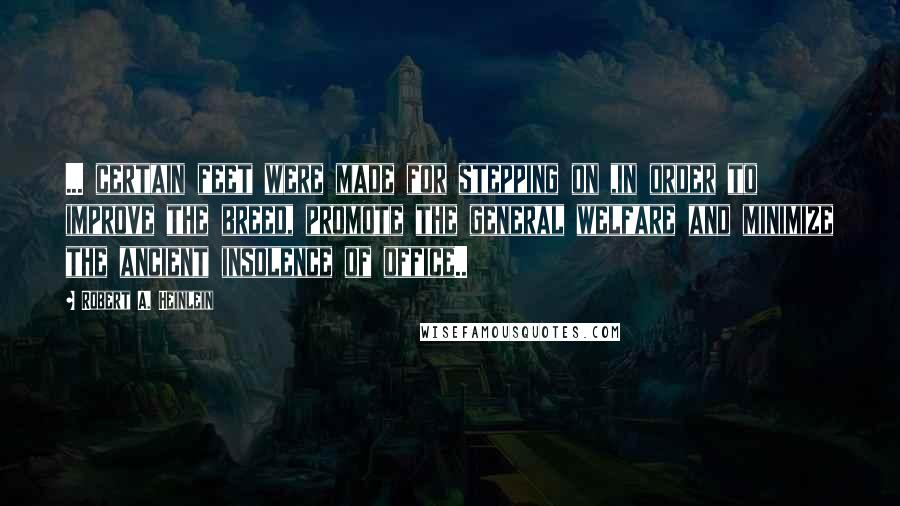 Robert A. Heinlein Quotes: ... certain feet were made for stepping on ,in order to improve the breed, promote the general welfare and minimize the ancient insolence of office..