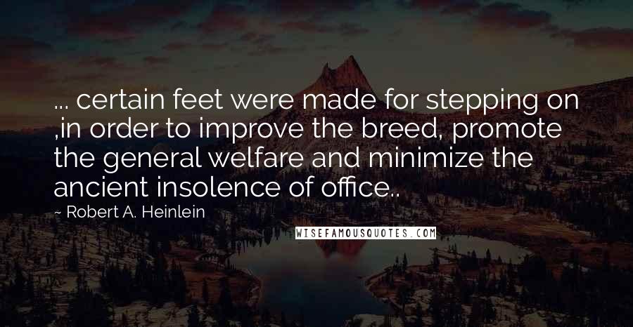 Robert A. Heinlein Quotes: ... certain feet were made for stepping on ,in order to improve the breed, promote the general welfare and minimize the ancient insolence of office..