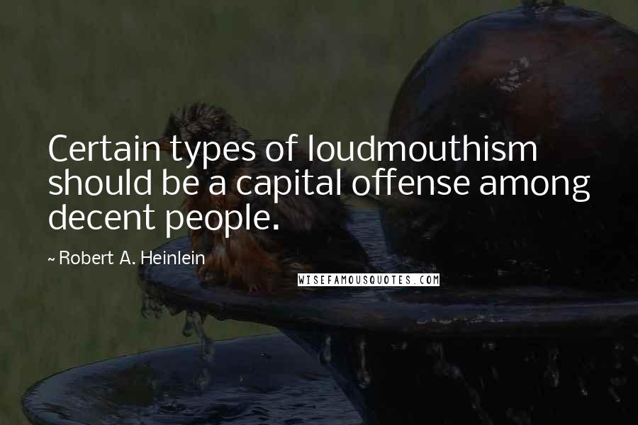 Robert A. Heinlein Quotes: Certain types of loudmouthism should be a capital offense among decent people.