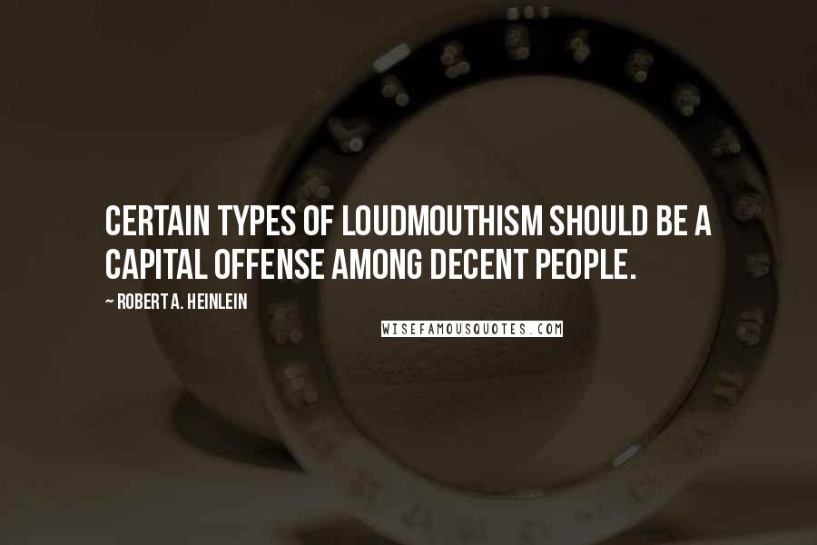 Robert A. Heinlein Quotes: Certain types of loudmouthism should be a capital offense among decent people.