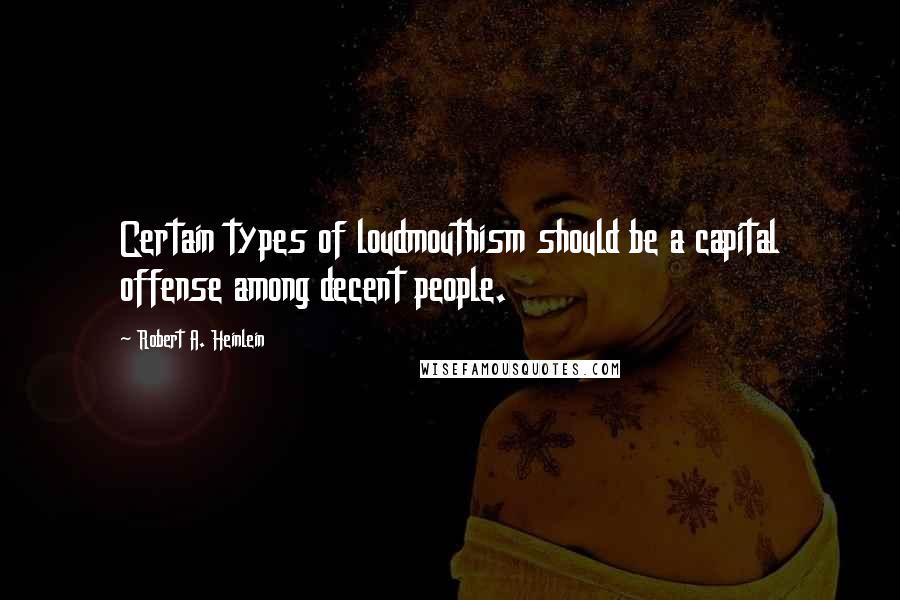 Robert A. Heinlein Quotes: Certain types of loudmouthism should be a capital offense among decent people.