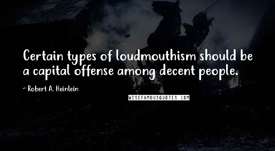 Robert A. Heinlein Quotes: Certain types of loudmouthism should be a capital offense among decent people.