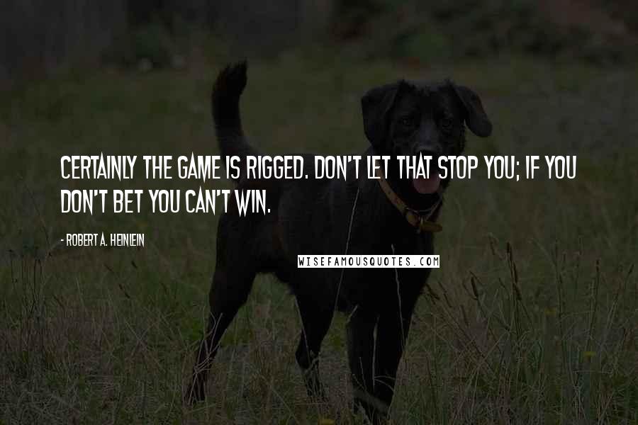 Robert A. Heinlein Quotes: Certainly the game is rigged. Don't let that stop you; if you don't bet you can't win.