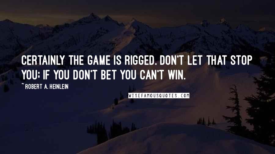 Robert A. Heinlein Quotes: Certainly the game is rigged. Don't let that stop you; if you don't bet you can't win.