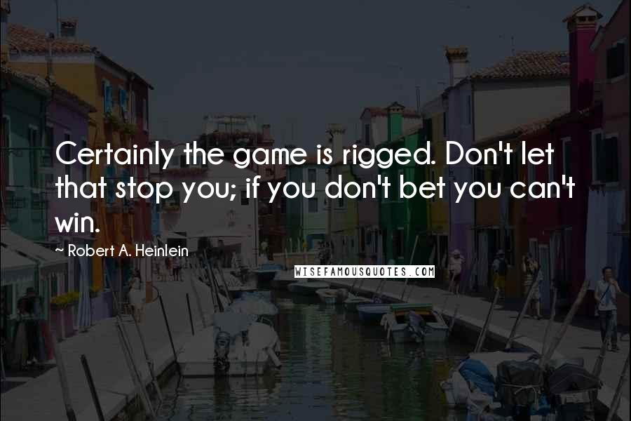 Robert A. Heinlein Quotes: Certainly the game is rigged. Don't let that stop you; if you don't bet you can't win.