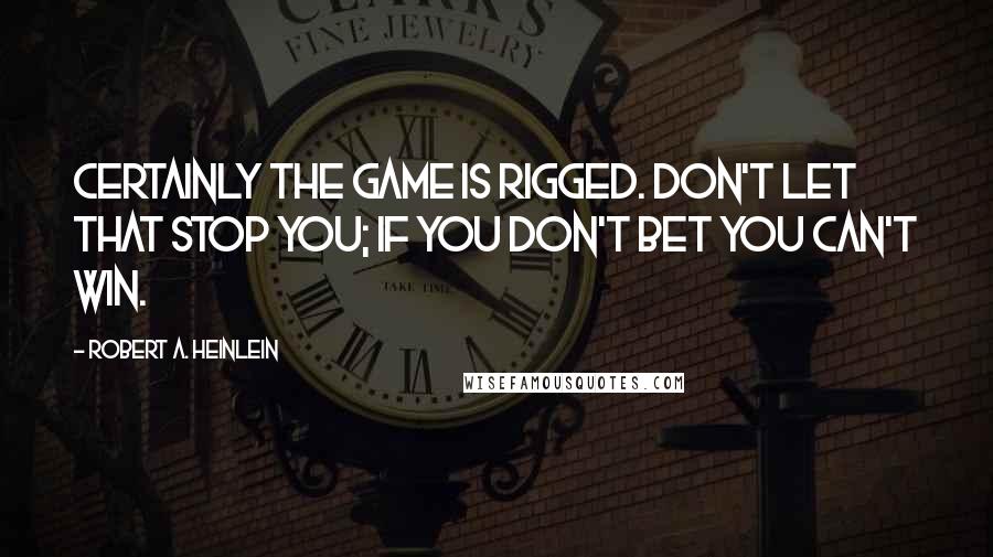 Robert A. Heinlein Quotes: Certainly the game is rigged. Don't let that stop you; if you don't bet you can't win.