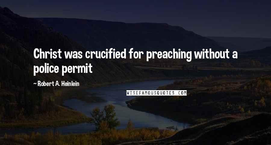 Robert A. Heinlein Quotes: Christ was crucified for preaching without a police permit