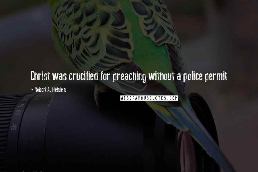 Robert A. Heinlein Quotes: Christ was crucified for preaching without a police permit