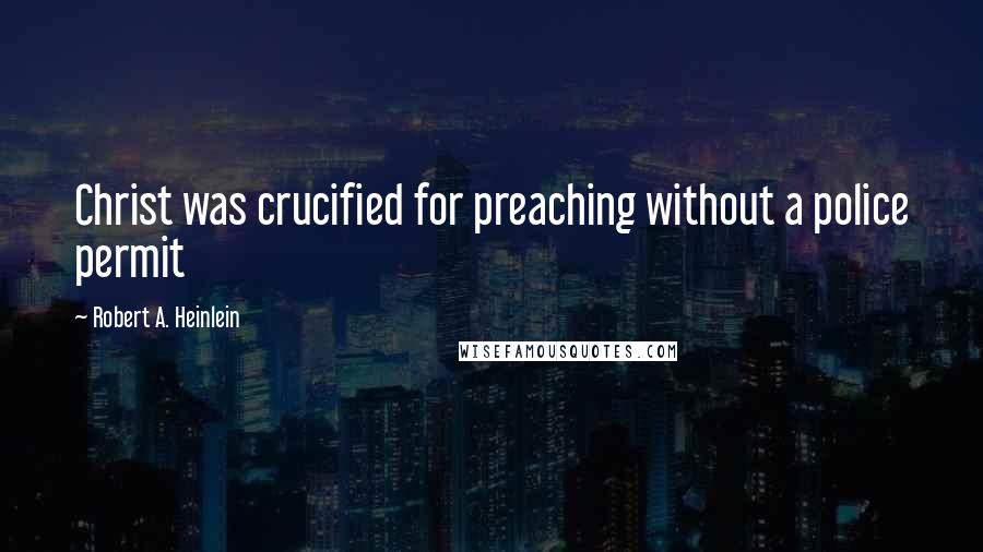 Robert A. Heinlein Quotes: Christ was crucified for preaching without a police permit