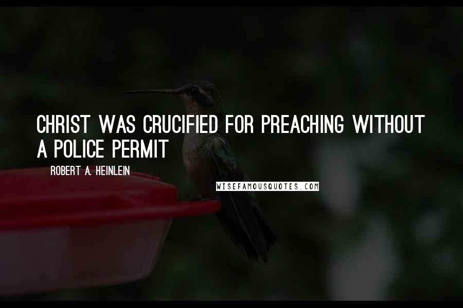 Robert A. Heinlein Quotes: Christ was crucified for preaching without a police permit