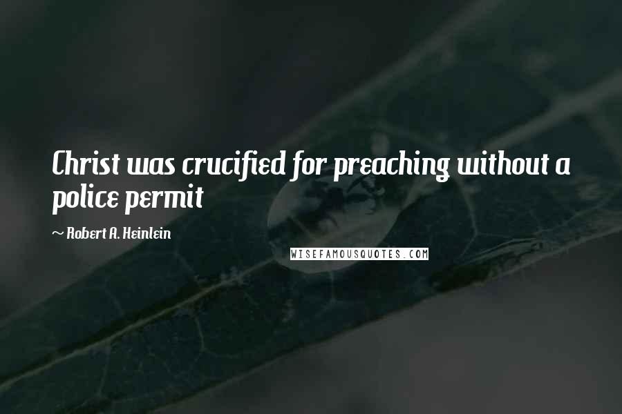 Robert A. Heinlein Quotes: Christ was crucified for preaching without a police permit