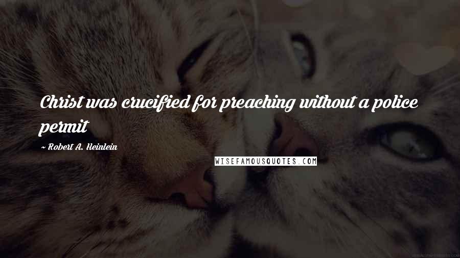 Robert A. Heinlein Quotes: Christ was crucified for preaching without a police permit