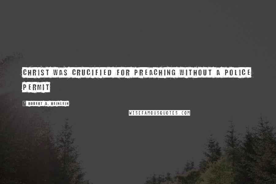 Robert A. Heinlein Quotes: Christ was crucified for preaching without a police permit