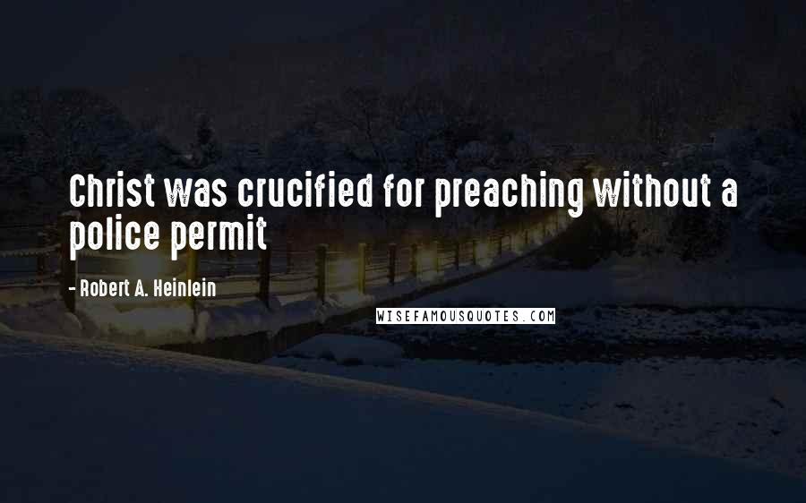 Robert A. Heinlein Quotes: Christ was crucified for preaching without a police permit