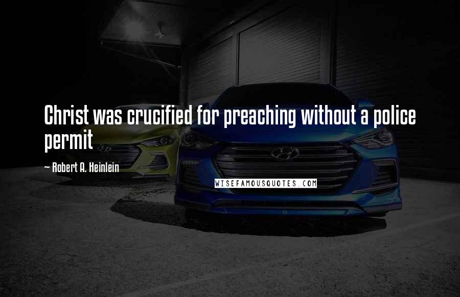 Robert A. Heinlein Quotes: Christ was crucified for preaching without a police permit