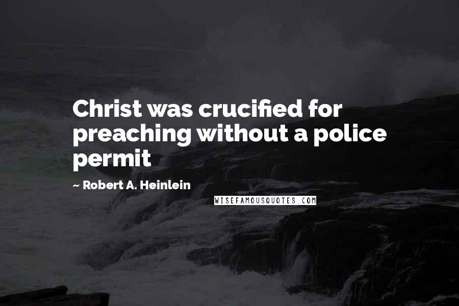 Robert A. Heinlein Quotes: Christ was crucified for preaching without a police permit