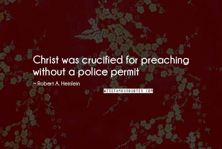 Robert A. Heinlein Quotes: Christ was crucified for preaching without a police permit