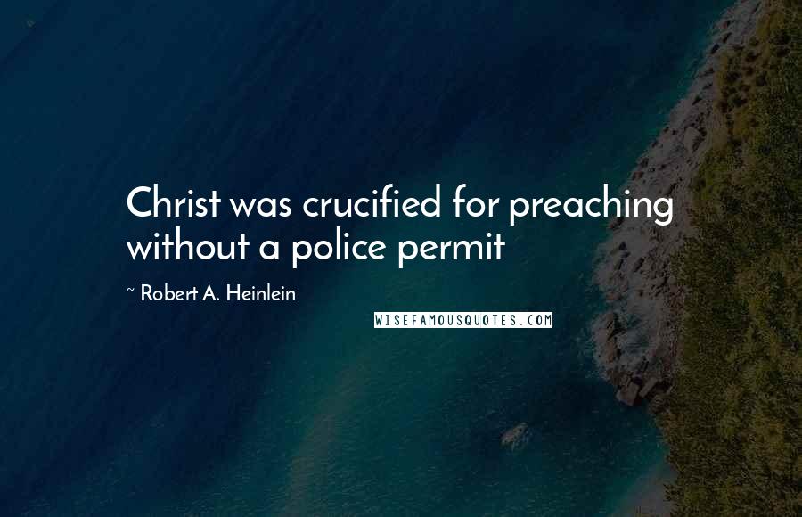 Robert A. Heinlein Quotes: Christ was crucified for preaching without a police permit