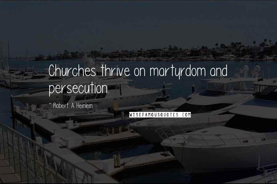 Robert A. Heinlein Quotes: Churches thrive on martyrdom and persecution.