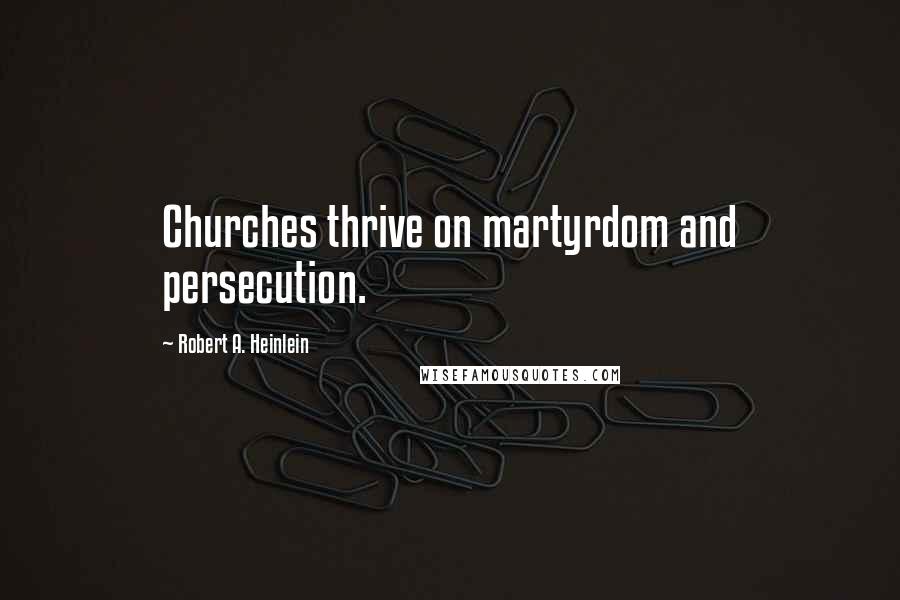 Robert A. Heinlein Quotes: Churches thrive on martyrdom and persecution.
