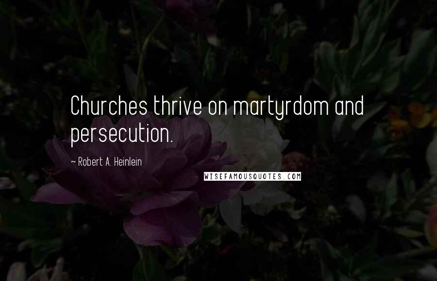 Robert A. Heinlein Quotes: Churches thrive on martyrdom and persecution.