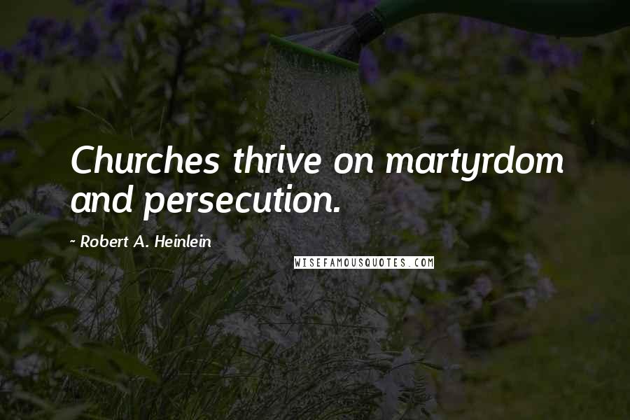 Robert A. Heinlein Quotes: Churches thrive on martyrdom and persecution.