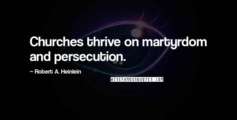 Robert A. Heinlein Quotes: Churches thrive on martyrdom and persecution.