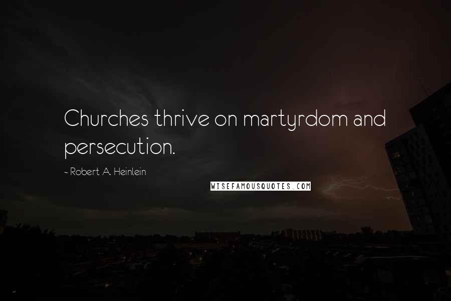 Robert A. Heinlein Quotes: Churches thrive on martyrdom and persecution.