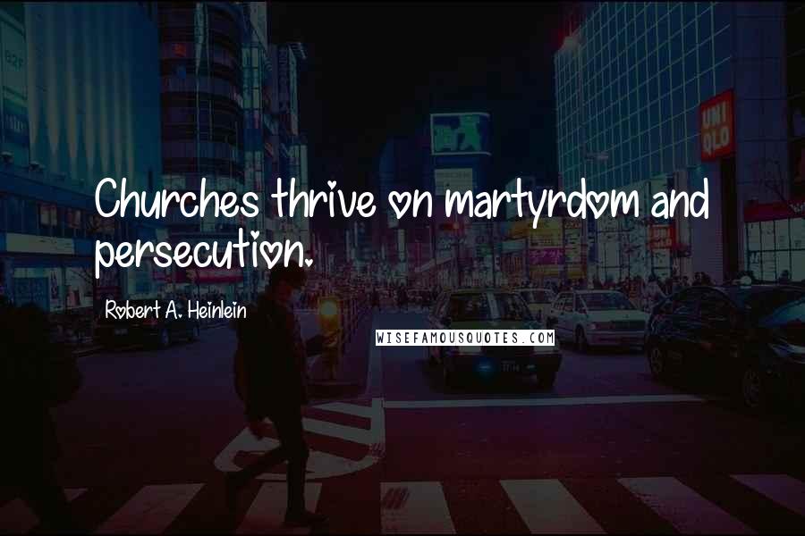 Robert A. Heinlein Quotes: Churches thrive on martyrdom and persecution.