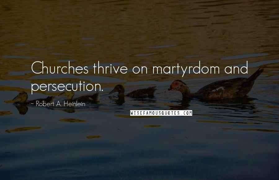 Robert A. Heinlein Quotes: Churches thrive on martyrdom and persecution.