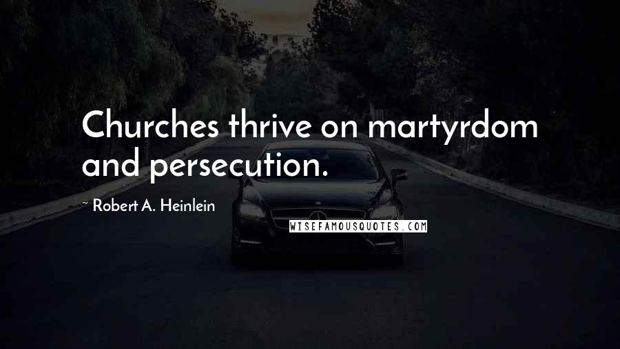 Robert A. Heinlein Quotes: Churches thrive on martyrdom and persecution.