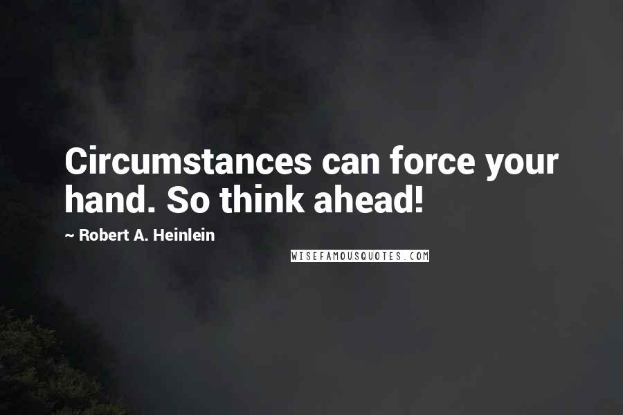Robert A. Heinlein Quotes: Circumstances can force your hand. So think ahead!
