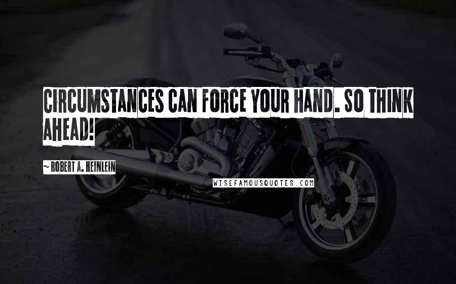 Robert A. Heinlein Quotes: Circumstances can force your hand. So think ahead!
